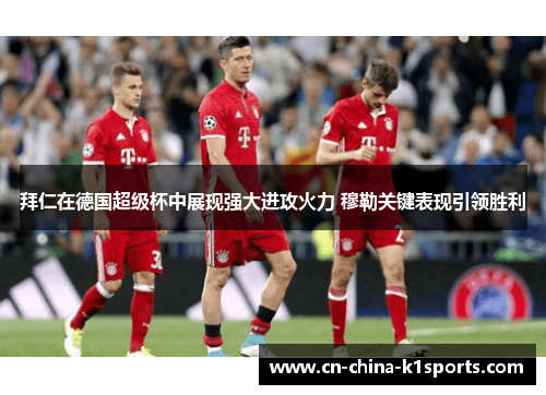 拜仁在德国超级杯中展现强大进攻火力 穆勒关键表现引领胜利