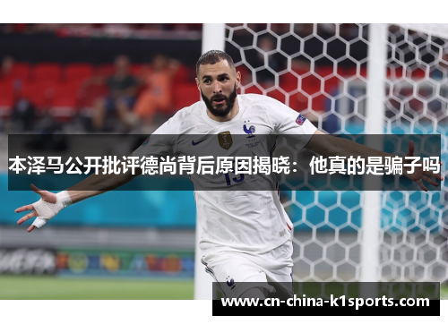 本泽马公开批评德尚背后原因揭晓：他真的是骗子吗