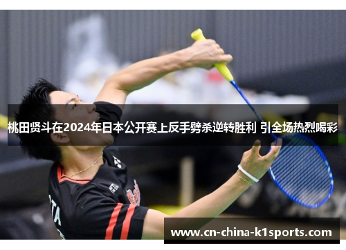 桃田贤斗在2024年日本公开赛上反手劈杀逆转胜利 引全场热烈喝彩