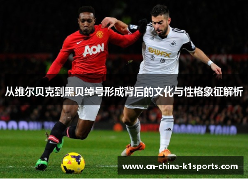 从维尔贝克到黑贝绰号形成背后的文化与性格象征解析