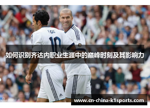 如何识别齐达内职业生涯中的巅峰时刻及其影响力