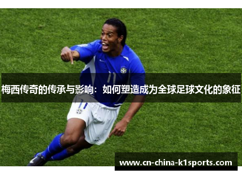 梅西传奇的传承与影响：如何塑造成为全球足球文化的象征