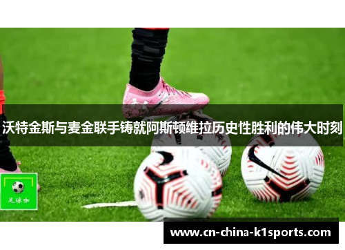 沃特金斯与麦金联手铸就阿斯顿维拉历史性胜利的伟大时刻