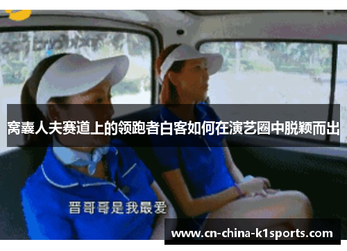 窝囊人夫赛道上的领跑者白客如何在演艺圈中脱颖而出