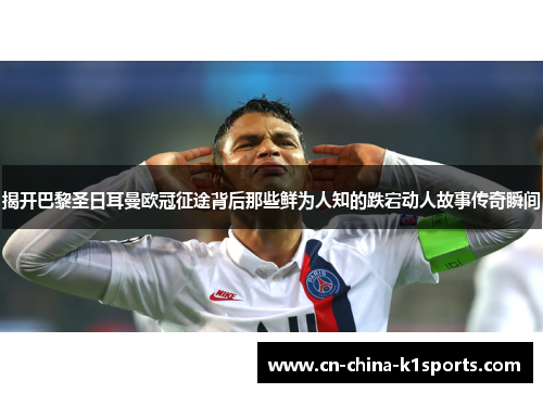 揭开巴黎圣日耳曼欧冠征途背后那些鲜为人知的跌宕动人故事传奇瞬间