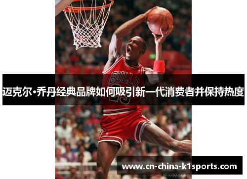 迈克尔·乔丹经典品牌如何吸引新一代消费者并保持热度