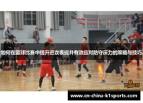 如何在篮球比赛中提升进攻表现并有效应对防守压力的策略与技巧