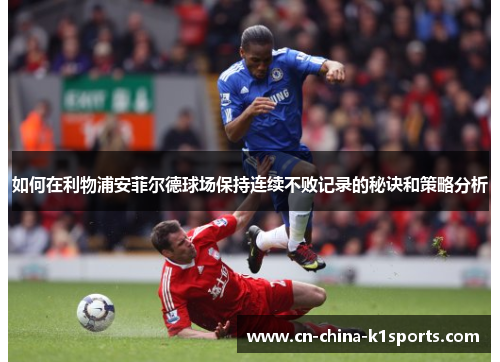 如何在利物浦安菲尔德球场保持连续不败记录的秘诀和策略分析