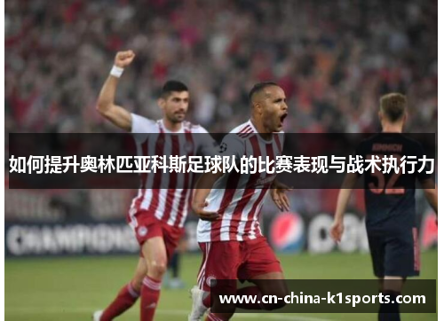 如何提升奥林匹亚科斯足球队的比赛表现与战术执行力