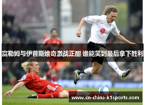 富勒姆与伊普斯维奇激战正酣 谁能笑到最后拿下胜利