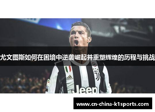 尤文图斯如何在困境中逆袭崛起并重塑辉煌的历程与挑战