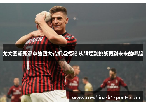 尤文图斯新篇章的四大转折点揭秘 从辉煌到挑战再到未来的崛起