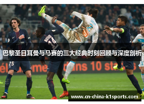 巴黎圣日耳曼与马赛的三大经典时刻回顾与深度剖析