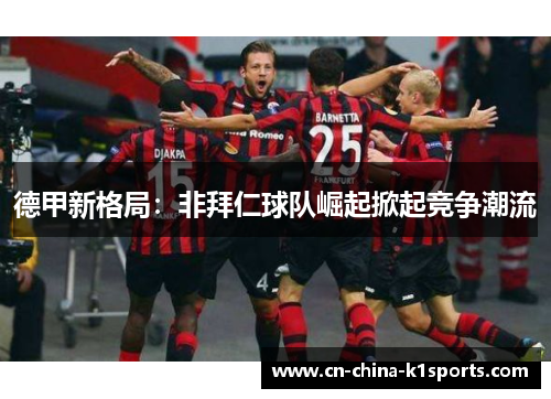 德甲新格局:非拜仁球队崛起掀起竞争潮流 德甲新格局:非拜仁球队崛起掀起竞争潮流