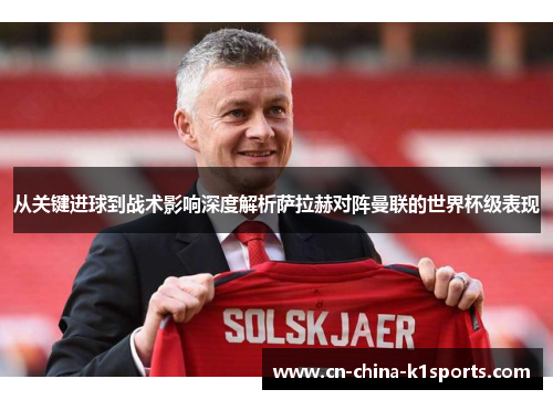 从关键进球到战术影响深度解析萨拉赫对阵曼联的世界杯级表现 从关键进球到战术影响深度解析萨拉赫对阵曼联的世界杯级表现