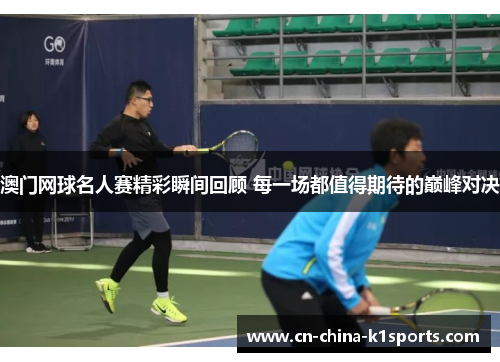 澳门网球名人赛精彩瞬间回顾 每一场都值得期待的巅峰对决 澳门网球名人赛精彩瞬间回顾 每一场都值得期待的巅峰对决