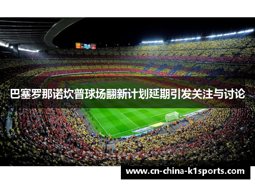 巴塞罗那诺坎普球场翻新计划延期引发关注与讨论 巴塞罗那诺坎普球场翻新计划延期引发关注与讨论