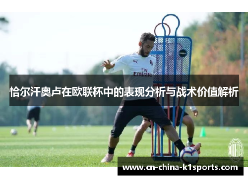 恰尔汗奥卢在欧联杯中的表现分析与战术价值解析 恰尔汗奥卢在欧联杯中的表现分析与战术价值解析
