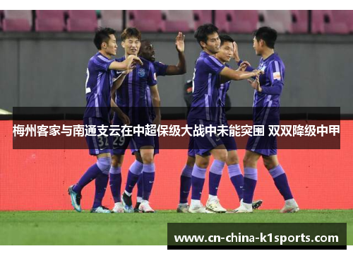 梅州客家与南通支云在中超保级大战中未能突围 双双降级中甲 梅州客家与南通支云在中超保级大战中未能突围 双双降级中甲