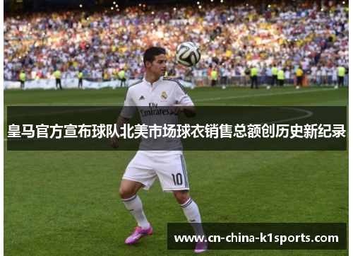 皇马官方宣布球队北美市场球衣销售总额创历史新纪录 皇马官方宣布球队北美市场球衣销售总额创历史新纪录