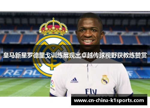 皇马新星罗德里戈训练展现出卓越传球视野获教练赞赏 皇马新星罗德里戈训练展现出卓越传球视野获教练赞赏