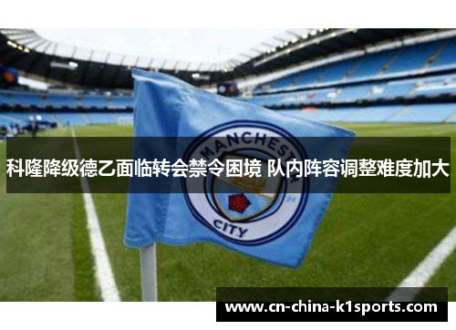 科隆降级德乙面临转会禁令困境 队内阵容调整难度加大 科隆降级德乙面临转会禁令困境 队内阵容调整难度加大