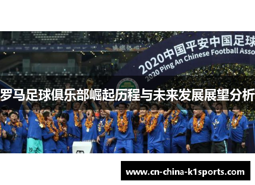 罗马足球俱乐部崛起历程与未来发展展望分析