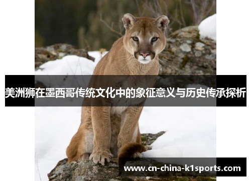 美洲狮在墨西哥传统文化中的象征意义与历史传承探析 美洲狮在墨西哥传统文化中的象征意义与历史传承探析