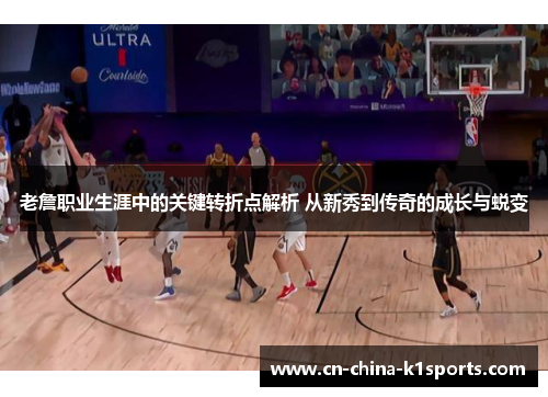 老詹职业生涯中的关键转折点解析 从新秀到传奇的成长与蜕变