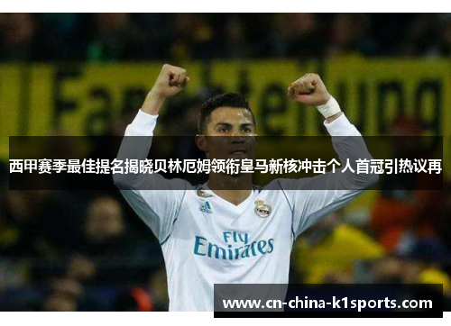 西甲赛季最佳提名揭晓贝林厄姆领衔皇马新核冲击个人首冠引热议再