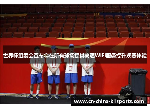 世界杯组委会宣布将在所有球场提供高速WiFi服务提升观赛体验