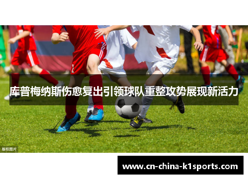 库普梅纳斯伤愈复出引领球队重整攻势展现新活力