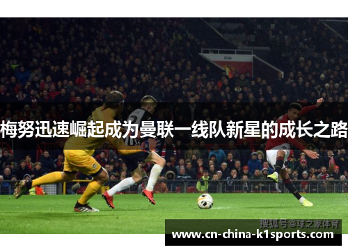 梅努迅速崛起成为曼联一线队新星的成长之路 梅努迅速崛起成为曼联一线队新星的成长之路